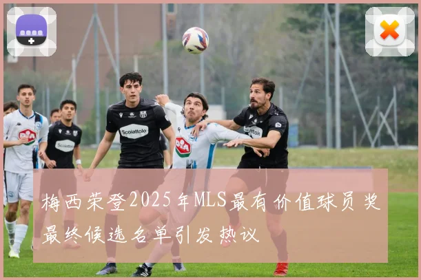 梅西荣登2025年MLS最有价值球员奖最终候选名单引发热议