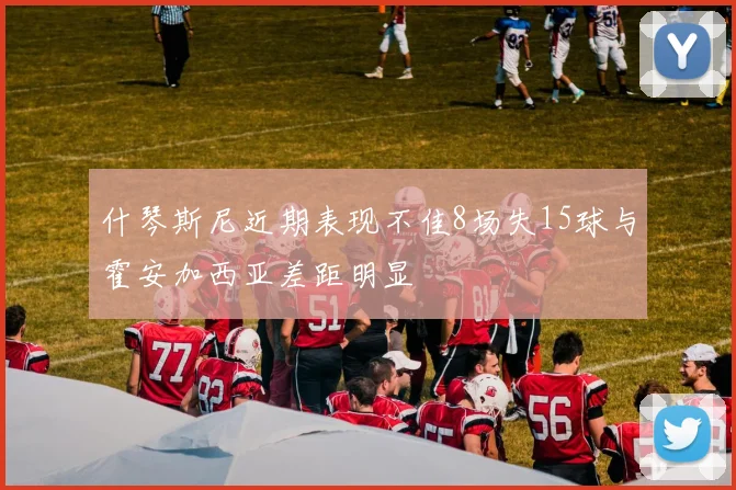 什琴斯尼近期表现不佳8场失15球与霍安加西亚差距明显