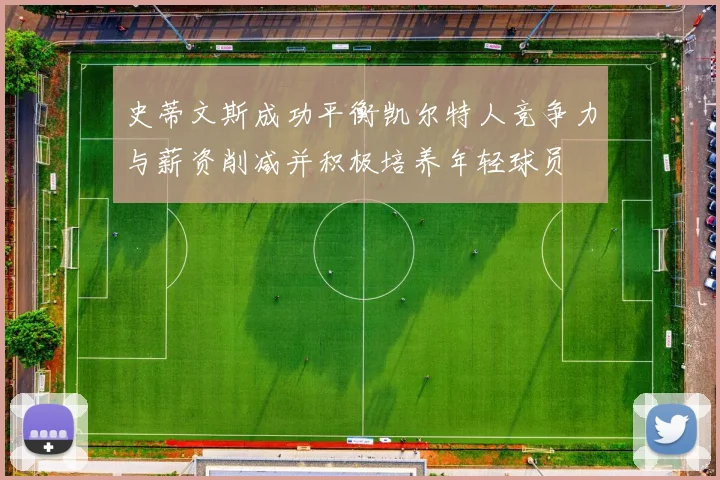 史蒂文斯成功平衡凯尔特人竞争力与薪资削减并积极培养年轻球员