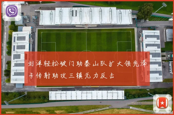 刘洋轻松破门助泰山队扩大领先泽卡传射助攻三镇无力反击