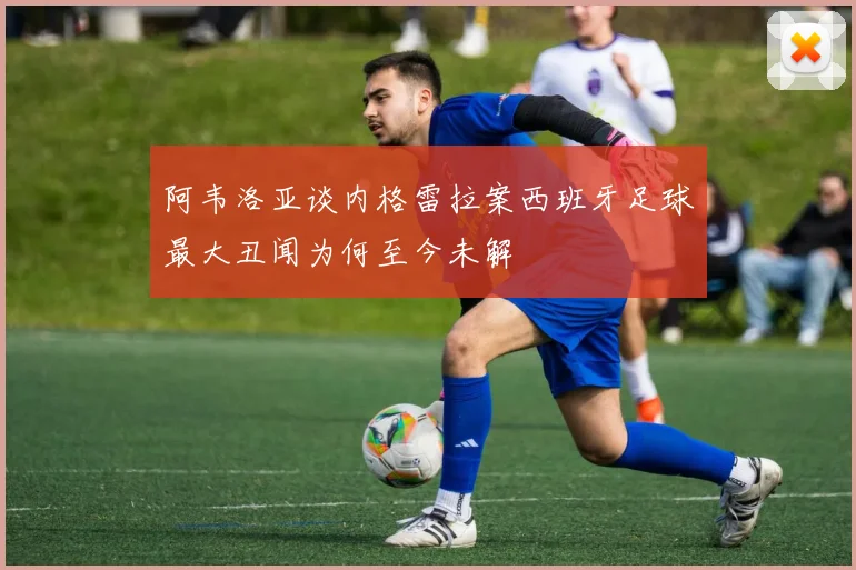 阿韦洛亚谈内格雷拉案西班牙足球最大丑闻为何至今未解