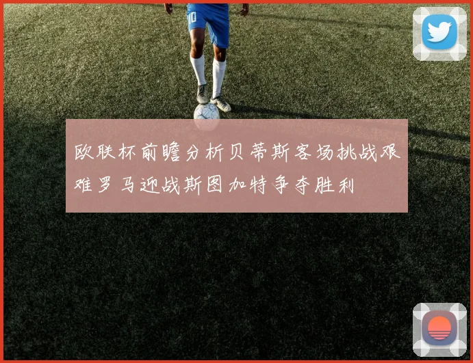 欧联杯前瞻分析贝蒂斯客场挑战艰难罗马迎战斯图加特争夺胜利