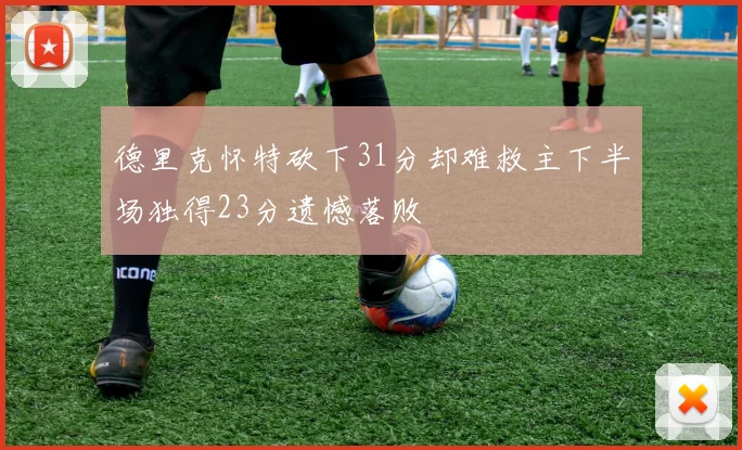 德里克怀特砍下31分却难救主下半场独得23分遗憾落败