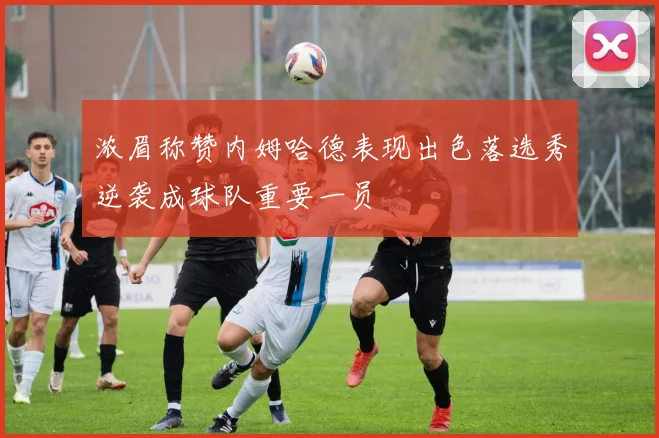 浓眉称赞内姆哈德表现出色落选秀逆袭成球队重要一员