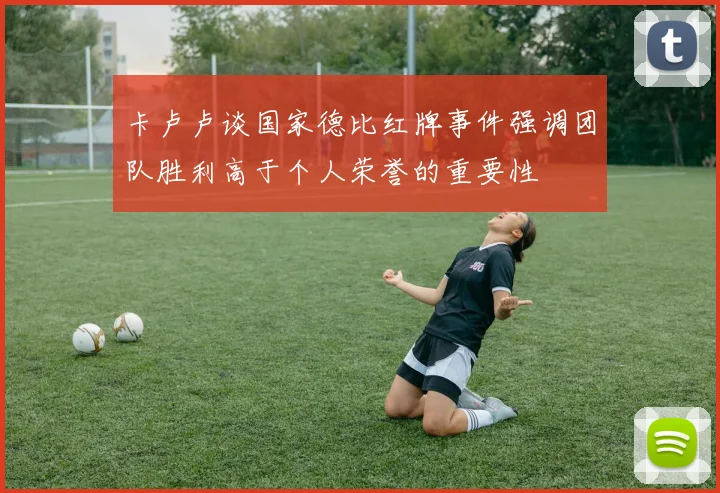 卡卢卢谈国家德比红牌事件强调团队胜利高于个人荣誉的重要性