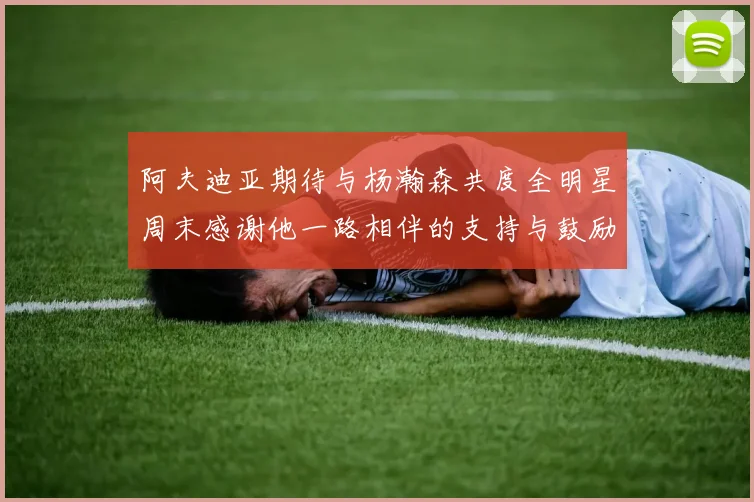 阿夫迪亚期待与杨瀚森共度全明星周末感谢他一路相伴的支持与鼓励