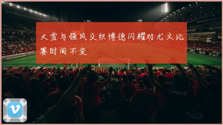 大雪与强风交织博德闪耀对尤文比赛时间不变