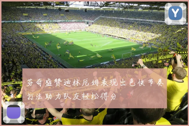 芬奇盛赞迪林厄姆表现出色快节奏打法助力队友轻松得分