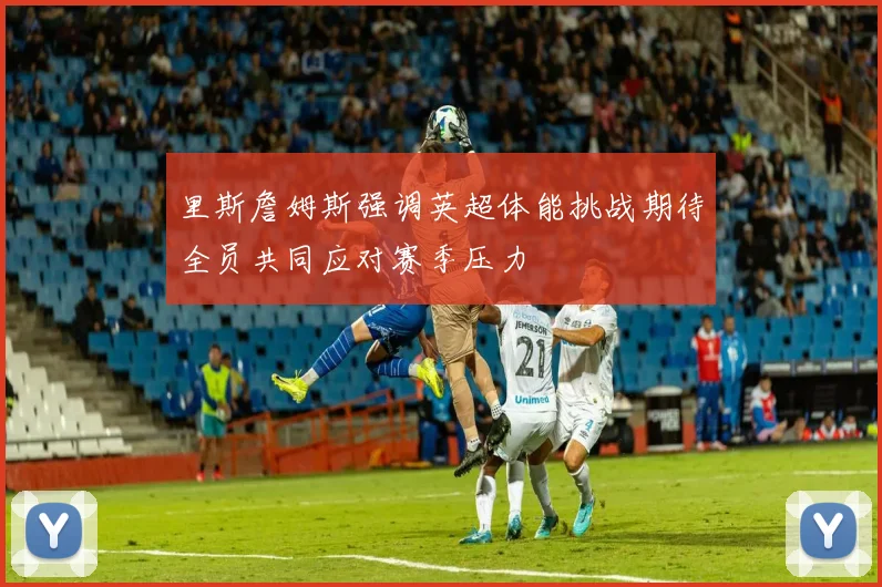 里斯詹姆斯强调英超体能挑战期待全员共同应对赛季压力