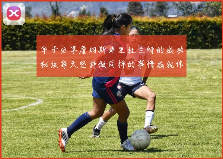 华子分享詹姆斯库里杜兰特的成功秘诀每天坚持做同样的事情成就伟大人生