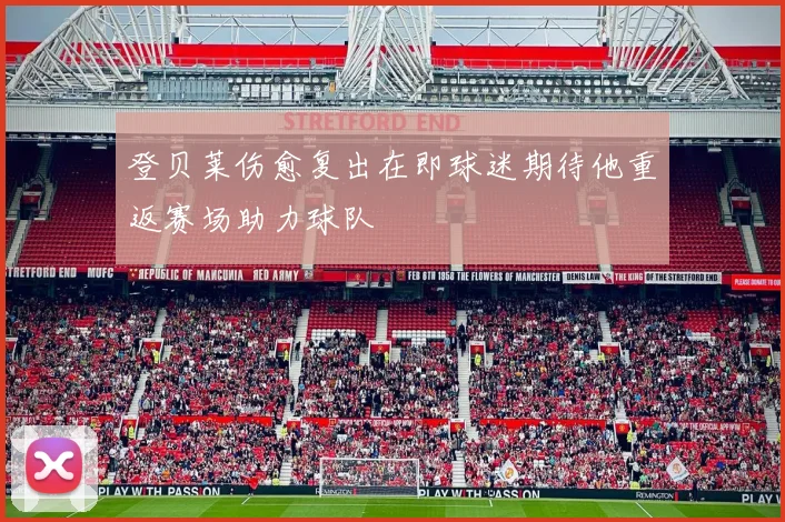 登贝莱伤愈复出在即球迷期待他重返赛场助力球队
