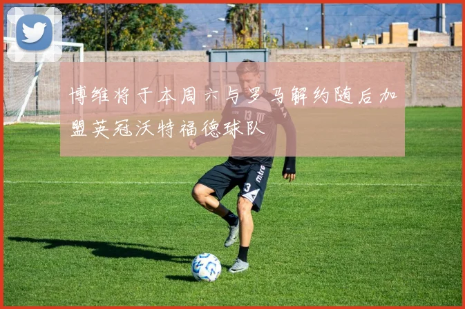 博维将于本周六与罗马解约随后加盟英冠沃特福德球队