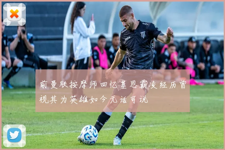 前曼联按摩师回忆基恩霸凌经历曾视其为英雄如今无话可说