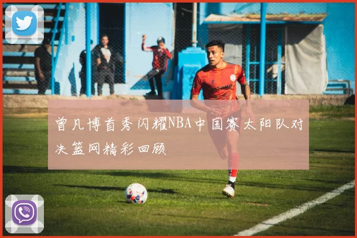 曾凡博首秀闪耀NBA中国赛太阳队对决篮网精彩回顾