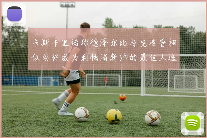 卡斯卡里诺称德泽尔比与克洛普相似或将成为利物浦新帅的最佳人选