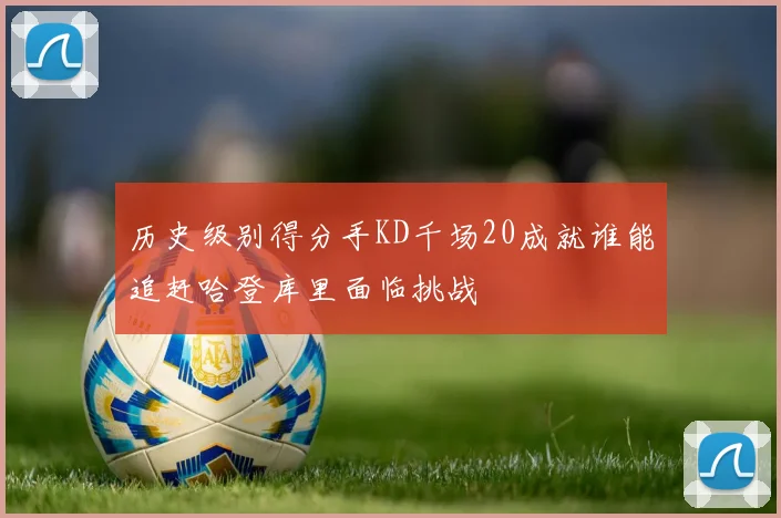 历史级别得分手KD千场20成就谁能追赶哈登库里面临挑战
