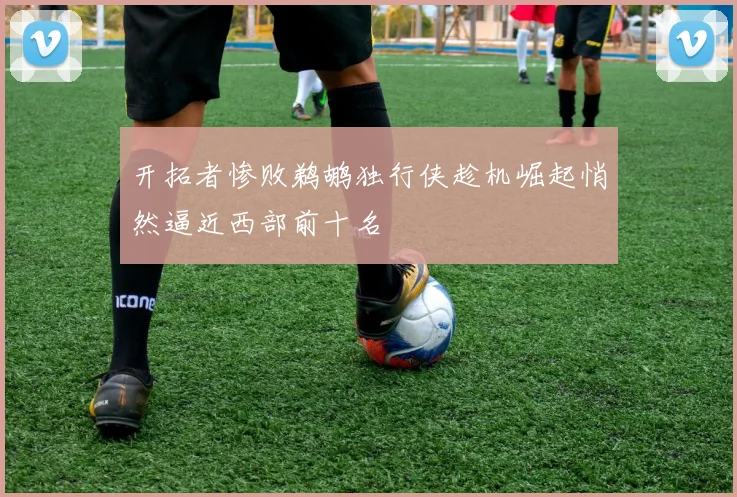 开拓者惨败鹈鹕独行侠趁机崛起悄然逼近西部前十名