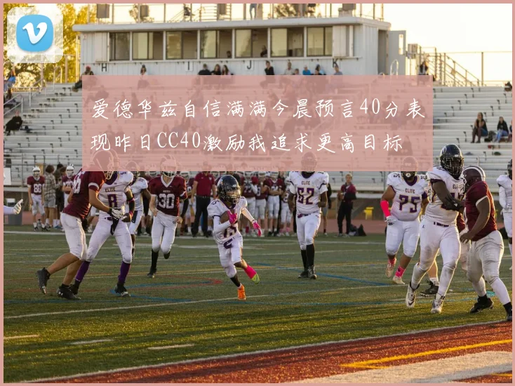 爱德华兹自信满满今晨预言40分表现昨日CC40激励我追求更高目标