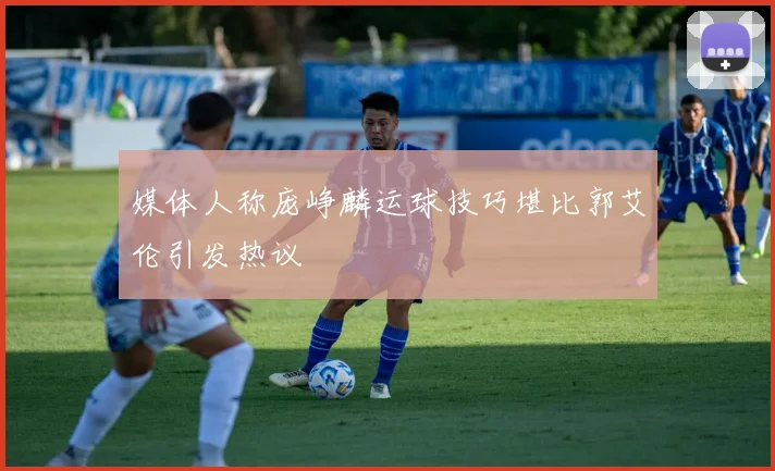 媒体人称庞峥麟运球技巧堪比郭艾伦引发热议