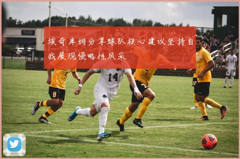埃奇库姆分享球队核心建议坚持自我展现侵略性风采