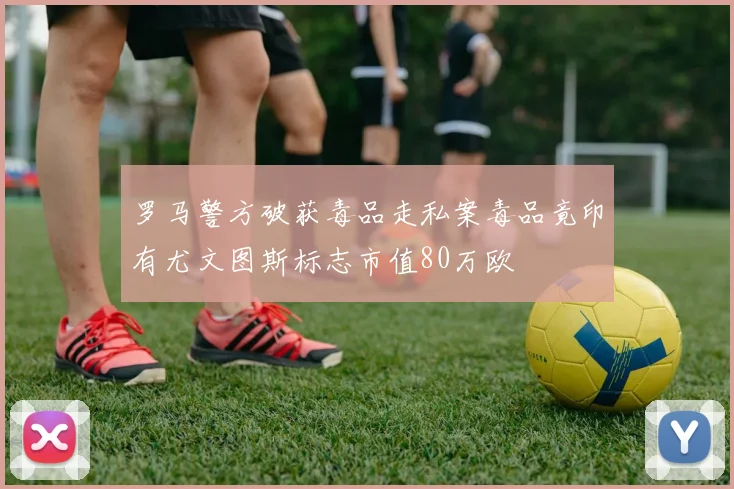 罗马警方破获毒品走私案毒品竟印有尤文图斯标志市值80万欧