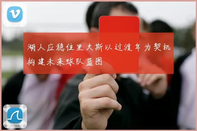 湖人应稳住里夫斯以过渡年为契机构建未来球队蓝图