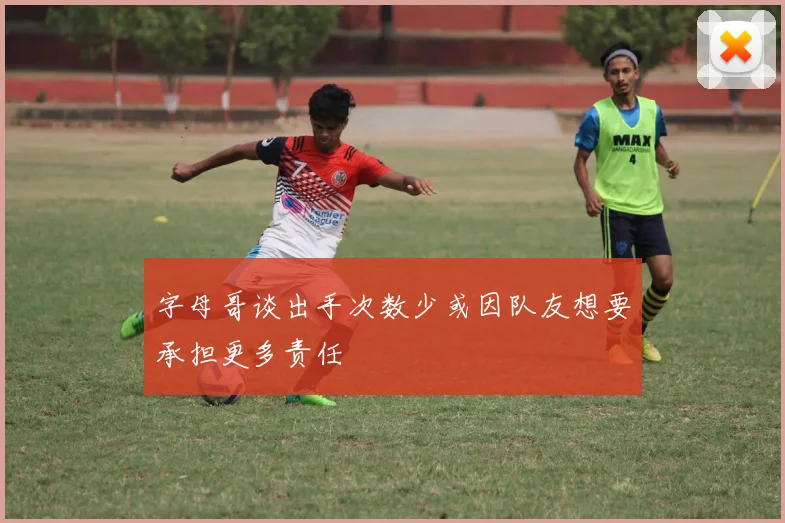 字母哥谈出手次数少或因队友想要承担更多责任