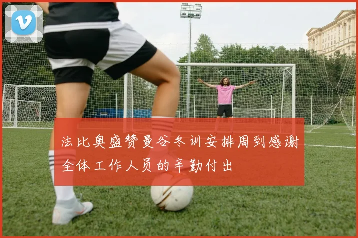 法比奥盛赞曼谷冬训安排周到感谢全体工作人员的辛勤付出