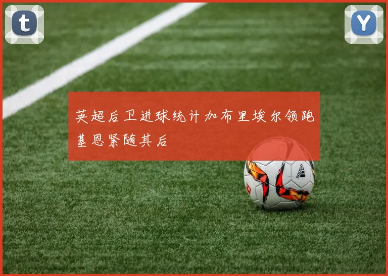英超后卫进球统计加布里埃尔领跑基恩紧随其后