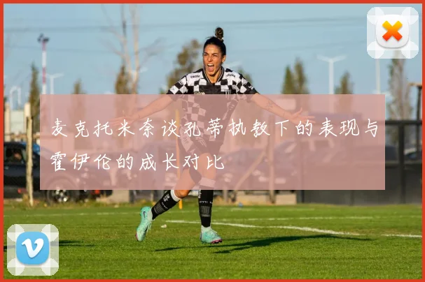 麦克托米奈谈孔蒂执教下的表现与霍伊伦的成长对比