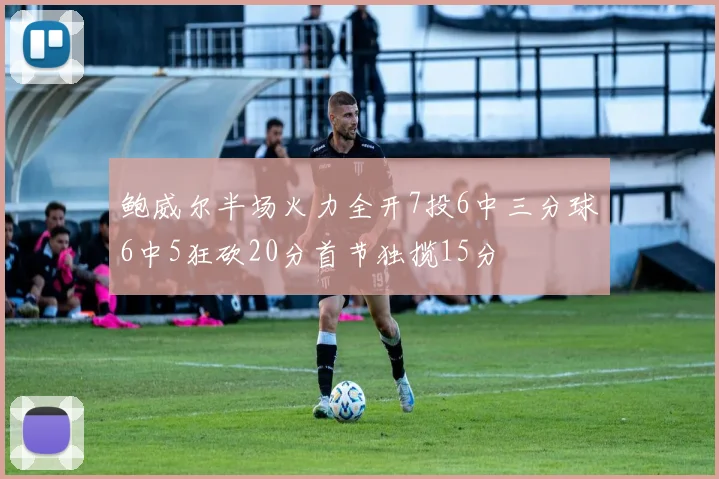 鲍威尔半场火力全开7投6中三分球6中5狂砍20分首节独揽15分