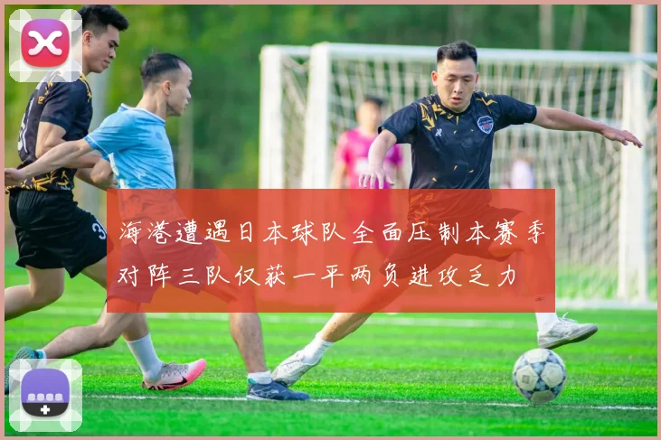 海港遭遇日本球队全面压制本赛季对阵三队仅获一平两负进攻乏力