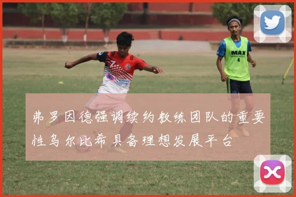 弗罗因德强调续约教练团队的重要性乌尔比希具备理想发展平台