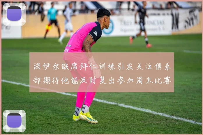 诺伊尔缺席拜仁训练引发关注俱乐部期待他能及时复出参加周末比赛
