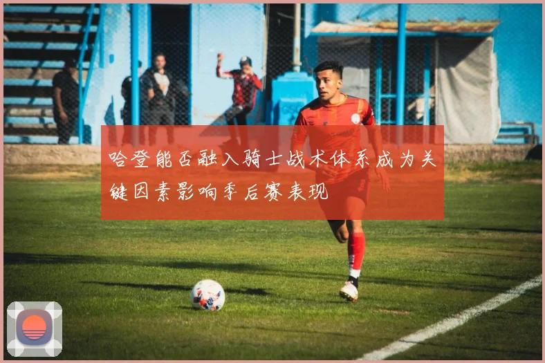 哈登能否融入骑士战术体系成为关键因素影响季后赛表现
