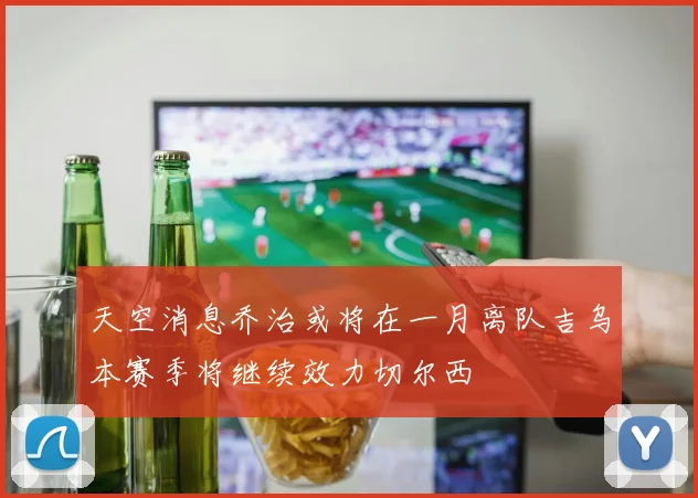 天空消息乔治或将在一月离队吉乌本赛季将继续效力切尔西