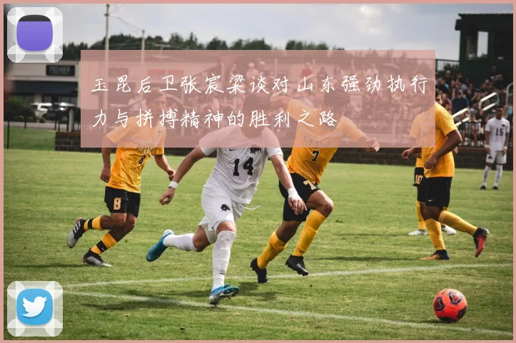 玉昆后卫张宸粱谈对山东强劲执行力与拼搏精神的胜利之路