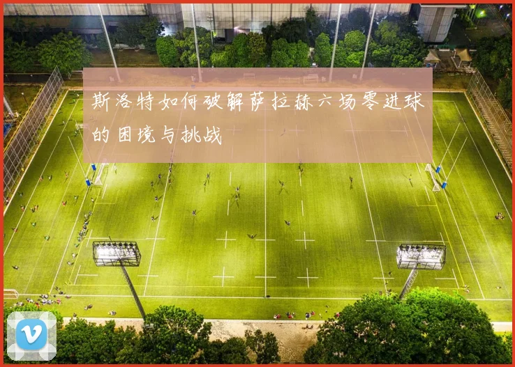 斯洛特如何破解萨拉赫六场零进球的困境与挑战