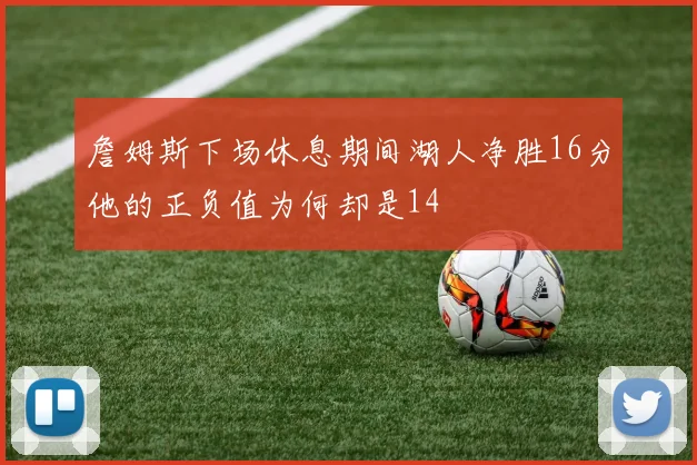 詹姆斯下场休息期间湖人净胜16分他的正负值为何却是14
