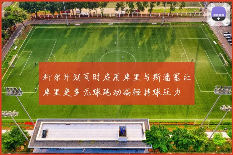 科尔计划同时启用库里与斯潘塞让库里更多无球跑动减轻持球压力