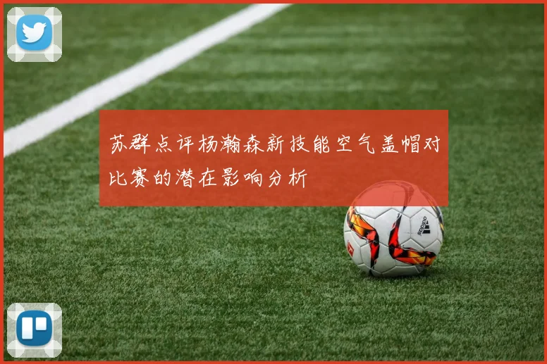 苏群点评杨瀚森新技能空气盖帽对比赛的潜在影响分析