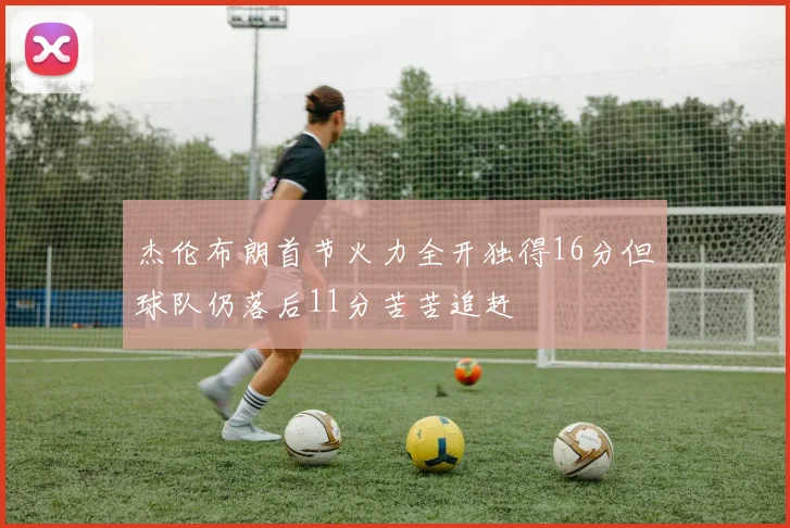杰伦布朗首节火力全开独得16分但球队仍落后11分苦苦追赶