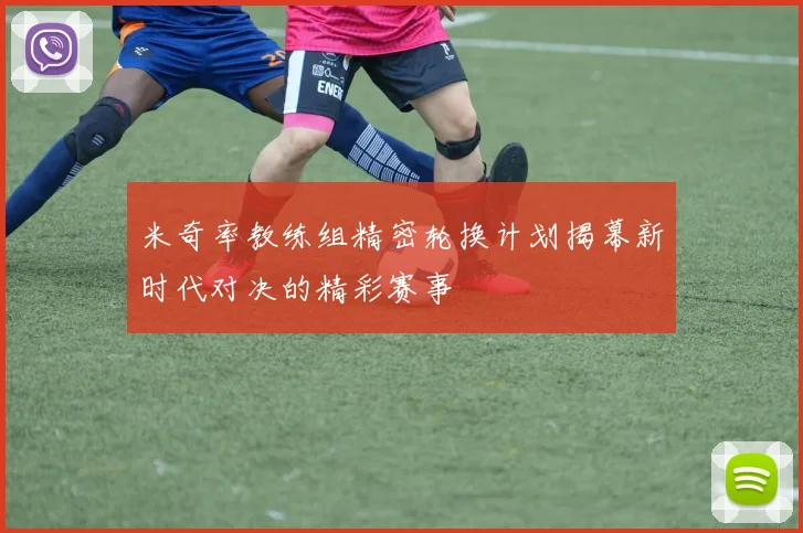 米奇率教练组精密轮换计划揭幕新时代对决的精彩赛事