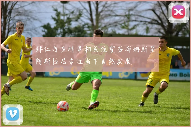 拜仁与多特争相关注霍芬海姆新星阿斯拉尼专注当下自然发展