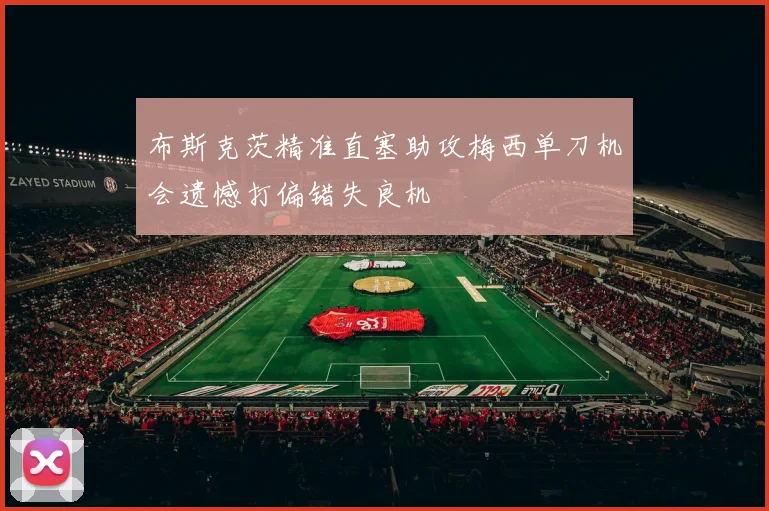 布斯克茨精准直塞助攻梅西单刀机会遗憾打偏错失良机
