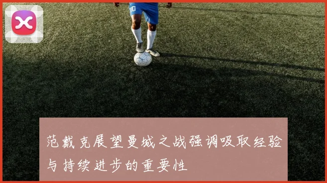 范戴克展望曼城之战强调吸取经验与持续进步的重要性