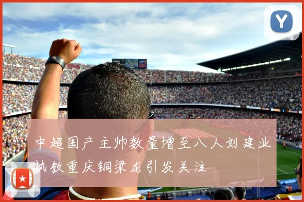 中超国产主帅数量增至八人刘建业执教重庆铜梁龙引发关注