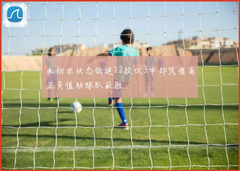 米切尔状态低迷12投仅3中却凭借高正负值助球队获胜