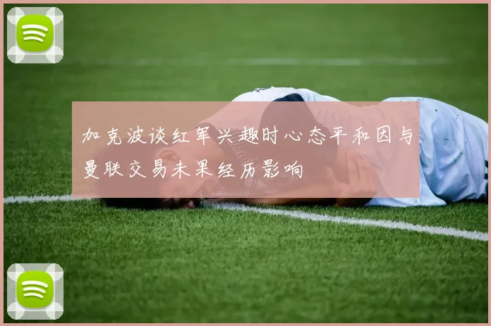 加克波谈红军兴趣时心态平和因与曼联交易未果经历影响