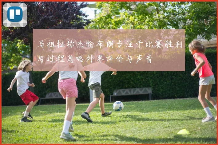 马祖拉称杰伦布朗专注于比赛胜利与过程忽略外界评价与声音